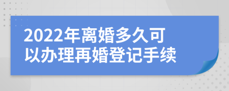 2022年離婚多久可以辦理再婚登記手續(xù)