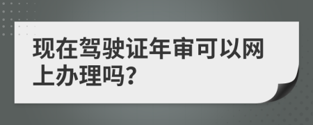 現(xiàn)在駕駛證年審可以網(wǎng)上辦理嗎？