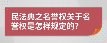 民法典之名譽(yù)權(quán)關(guān)于名譽(yù)權(quán)是怎樣規(guī)定的？