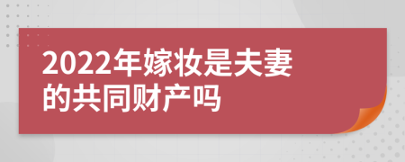 2022年嫁妝是夫妻的共同財產(chǎn)嗎