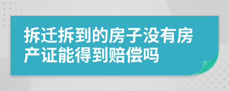 拆遷拆到的房子沒(méi)有房產(chǎn)證能得到賠償嗎
