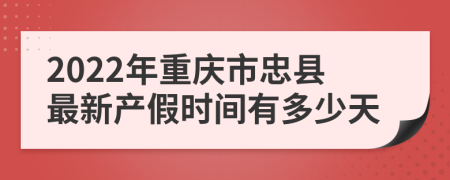 2022年重慶市忠縣最新產(chǎn)假時間有多少天