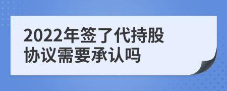 2022年簽了代持股協(xié)議需要承認(rèn)嗎