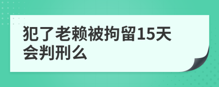 犯了老賴被拘留15天會判刑么