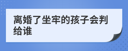 離婚了坐牢的孩子會(huì)判給誰(shuí)