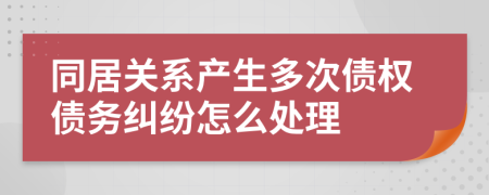 同居關(guān)系產(chǎn)生多次債權(quán)債務(wù)糾紛怎么處理