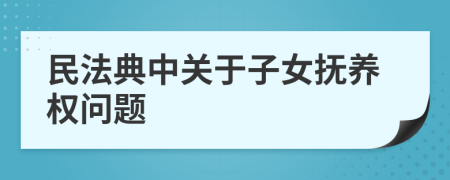 民法典中關(guān)于子女撫養(yǎng)權(quán)問題