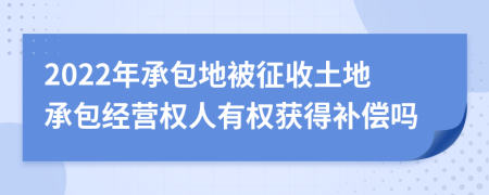 2022年承包地被征收土地承包經(jīng)營權人有權獲得補償嗎