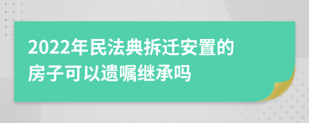2022年民法典拆遷安置的房子可以遺囑繼承嗎