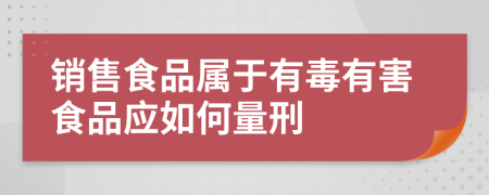 銷售食品屬于有毒有害食品應(yīng)如何量刑
