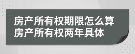 房產(chǎn)所有權(quán)期限怎么算房產(chǎn)所有權(quán)兩年具體