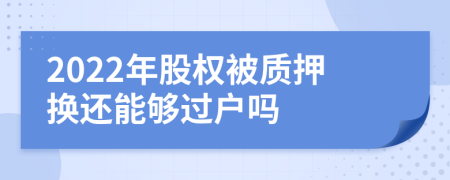 2022年股權(quán)被質(zhì)押換還能夠過(guò)戶嗎