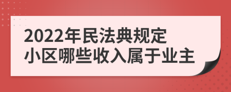 2022年民法典規(guī)定小區(qū)哪些收入屬于業(yè)主