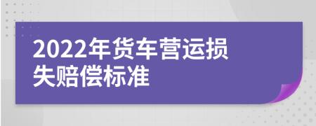 2022年貨車營運(yùn)損失賠償標(biāo)準(zhǔn)