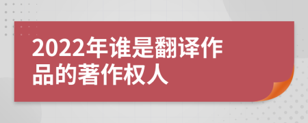 2022年誰是翻譯作品的著作權(quán)人