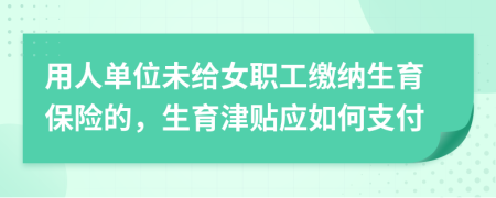 用人單位未給女職工繳納生育保險(xiǎn)的，生育津貼應(yīng)如何支付