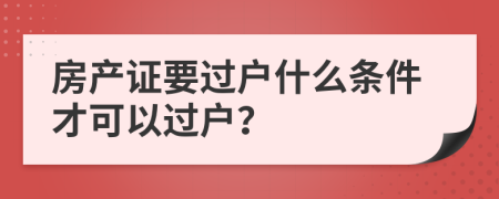 房產證要過戶什么條件才可以過戶？