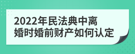 2022年民法典中離婚時婚前財產(chǎn)如何認定