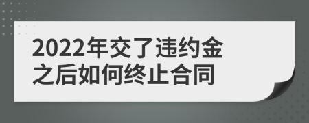 2022年交了違約金之后如何終止合同