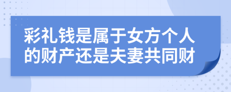 彩禮錢是屬于女方個人的財產(chǎn)還是夫妻共同財