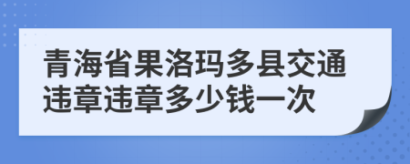 青海省果洛瑪多縣交通違章違章多少錢一次