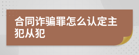 合同詐騙罪怎么認定主犯從犯