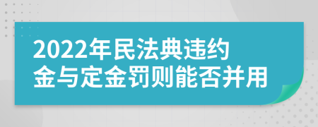 2022年民法典違約金與定金罰則能否并用