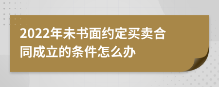 2022年未書面約定買賣合同成立的條件怎么辦