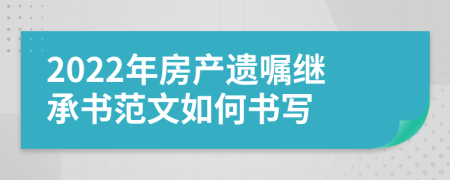 2022年房產(chǎn)遺囑繼承書范文如何書寫