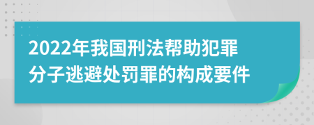 2022年我國刑法幫助犯罪分子逃避處罰罪的構(gòu)成要件