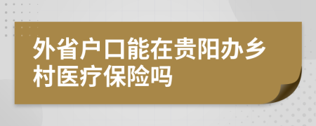 外省戶口能在貴陽辦鄉(xiāng)村醫(yī)療保險嗎