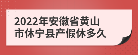 2022年安徽省黃山市休寧縣產(chǎn)假休多久