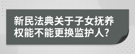 新民法典關(guān)于子女撫養(yǎng)權(quán)能不能更換監(jiān)護人?