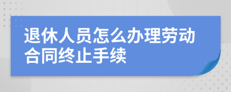 退休人員怎么辦理勞動合同終止手續(xù)