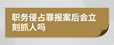 職務侵占罪報案后會立刻抓人嗎