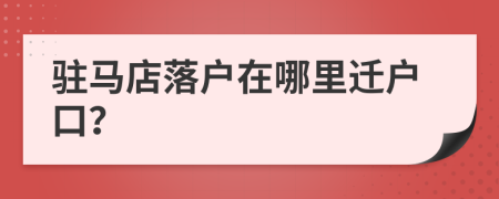 駐馬店落戶在哪里遷戶口？