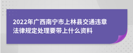 2022年廣西南寧市上林縣交通違章法律規(guī)定處理要帶上什么資料
