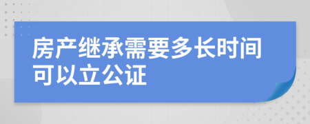 房產(chǎn)繼承需要多長(zhǎng)時(shí)間可以立公證