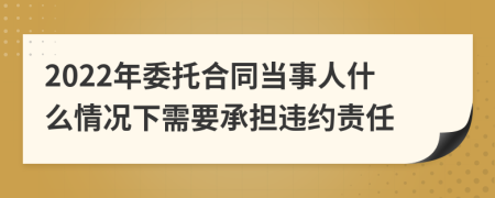 2022年委托合同當(dāng)事人什么情況下需要承擔(dān)違約責(zé)任