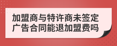 加盟商與特許商未簽定廣告合同能退加盟費(fèi)嗎