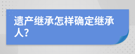 遺產(chǎn)繼承怎樣確定繼承人？