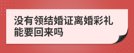 沒有領(lǐng)結(jié)婚證離婚彩禮能要回來嗎