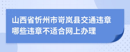 山西省忻州市岢嵐縣交通違章哪些違章不適合網(wǎng)上辦理