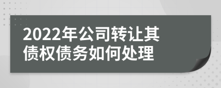 2022年公司轉(zhuǎn)讓其債權(quán)債務(wù)如何處理