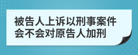 被告人上訴以刑事案件會(huì)不會(huì)對(duì)原告人加刑