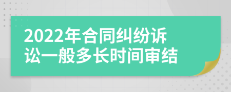 2022年合同糾紛訴訟一般多長時間審結(jié)