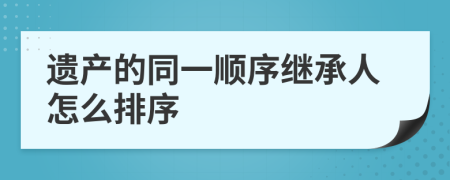 遺產(chǎn)的同一順序繼承人怎么排序
