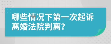 哪些情況下第一次起訴離婚法院判離？