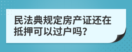民法典規(guī)定房產(chǎn)證還在抵押可以過(guò)戶(hù)嗎？