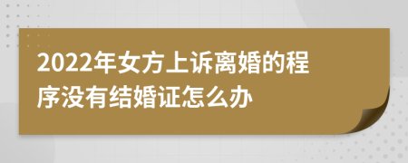 2022年女方上訴離婚的程序沒有結(jié)婚證怎么辦